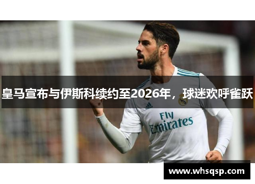 皇马宣布与伊斯科续约至2026年，球迷欢呼雀跃